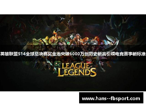 英雄联盟S14全球总决赛奖金池突破6000万创历史新高引领电竞赛事新标准