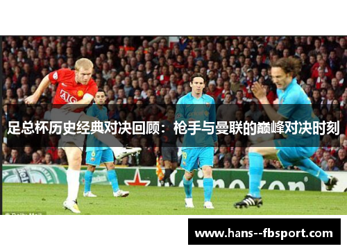足总杯历史经典对决回顾：枪手与曼联的巅峰对决时刻