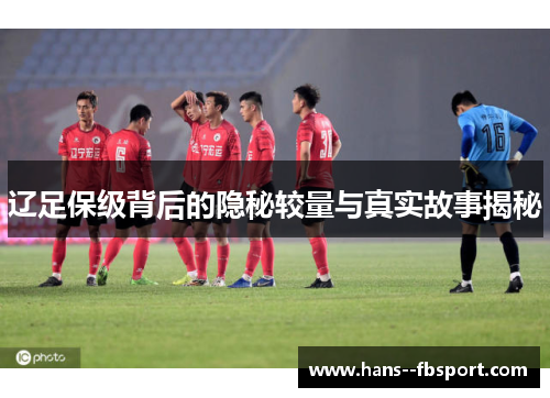 辽足保级背后的隐秘较量与真实故事揭秘