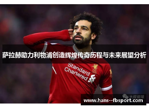 萨拉赫助力利物浦创造辉煌传奇历程与未来展望分析