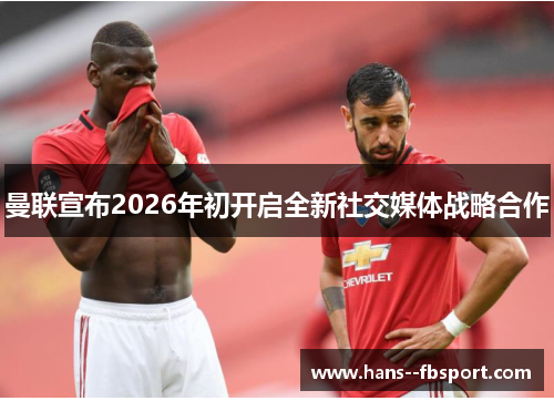 曼联宣布2026年初开启全新社交媒体战略合作