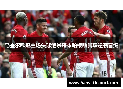 马奎尔欧冠主场头球绝杀哥本哈根助曼联逆袭晋级